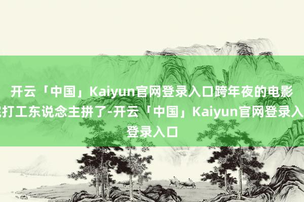 开云「中国」Kaiyun官网登录入口跨年夜的电影院打工东说念主拼了-开云「中国」Kaiyun官网登录