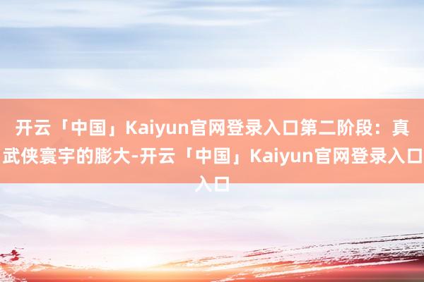 开云「中国」Kaiyun官网登录入口第二阶段：真武侠寰宇的膨大-开云「中国」Kaiyun官网登录入口