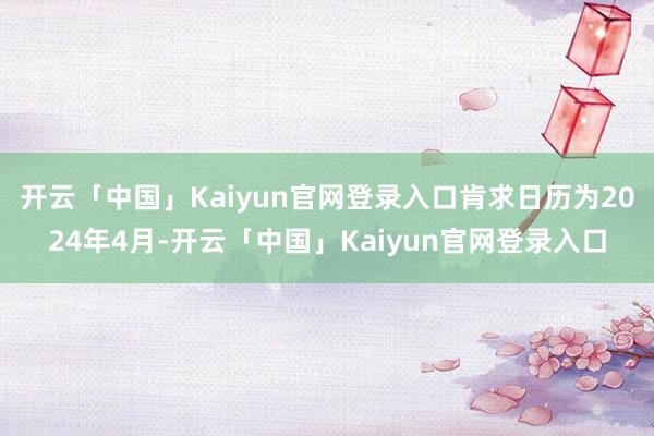 开云「中国」Kaiyun官网登录入口肯求日历为2024年4月-开云「中国」Kaiyun官网登录入口