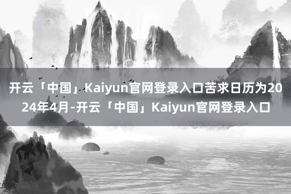 开云「中国」Kaiyun官网登录入口苦求日历为2024年4月-开云「中国」Kaiyun官网登录入口