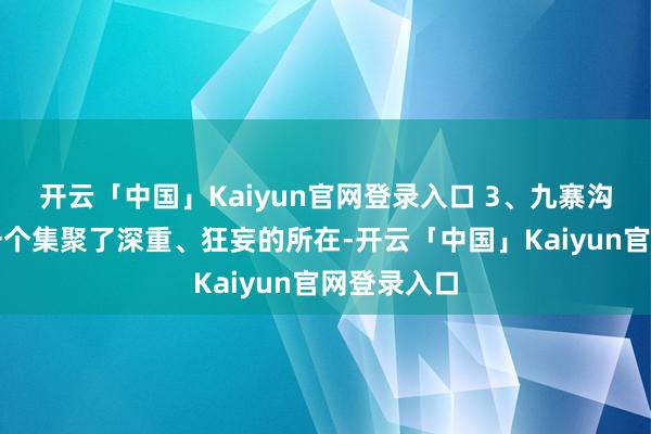 开云「中国」Kaiyun官网登录入口 3、九寨沟九寨沟是一个集聚了深重、狂妄的所在-开云「中国」Ka