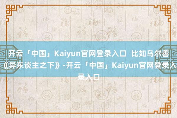 开云「中国」Kaiyun官网登录入口  比如乌尔善的《异东谈主之下》-开云「中国」Kaiyun官网登