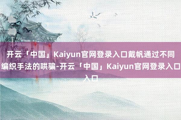 开云「中国」Kaiyun官网登录入口戴帆通过不同编织手法的哄骗-开云「中国」Kaiyun官网登录入口