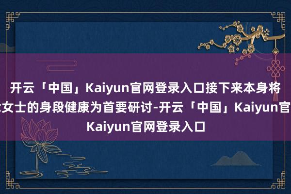 开云「中国」Kaiyun官网登录入口接下来本身将以赵露念念女士的身段健康为首要研讨-开云「中国」Ka