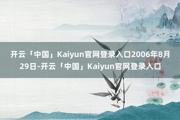 开云「中国」Kaiyun官网登录入口　　2006年8月29日-开云「中国」Kaiyun官网登录入口