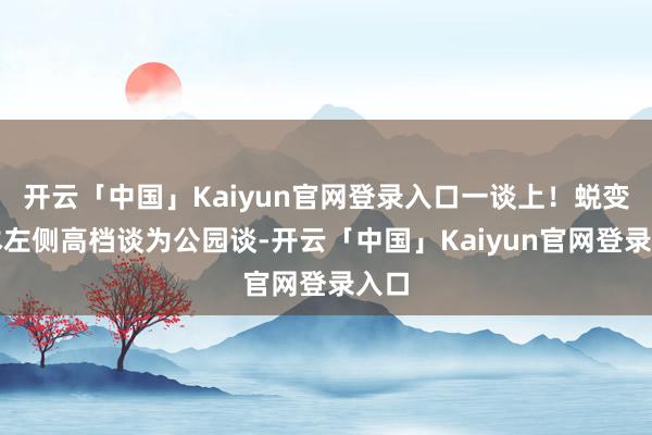 开云「中国」Kaiyun官网登录入口一谈上！蜕变底本左侧高档谈为公园谈-开云「中国」Kaiyun官网