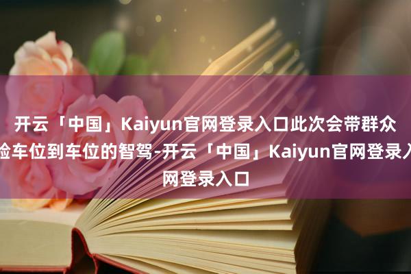 开云「中国」Kaiyun官网登录入口此次会带群众体验车位到车位的智驾-开云「中国」Kaiyun官网登