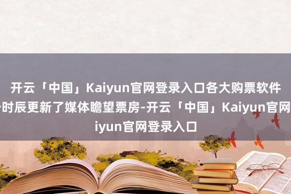 开云「中国」Kaiyun官网登录入口各大购票软件亦然第一时辰更新了媒体瞻望票房-开云「中国」Kaiyun官网登录入口