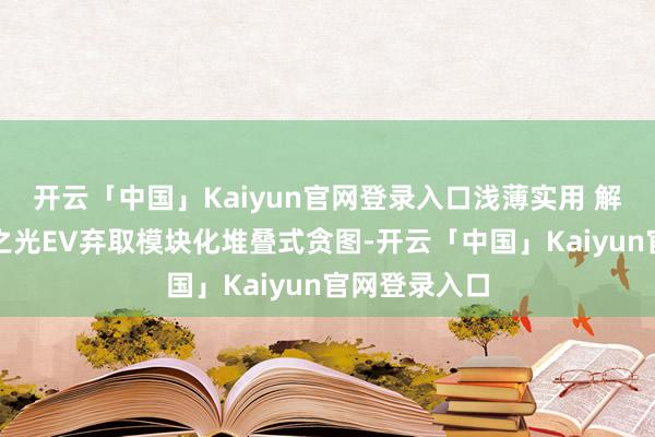 开云「中国」Kaiyun官网登录入口浅薄实用 解放多变五菱之光EV弃取模块化堆叠式贪图-开云「中国」