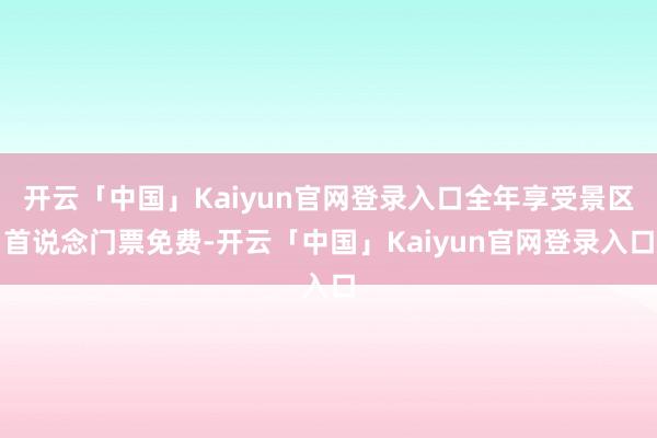 开云「中国」Kaiyun官网登录入口全年享受景区首说念门票免费-开云「中国」Kaiyun官网登录入口