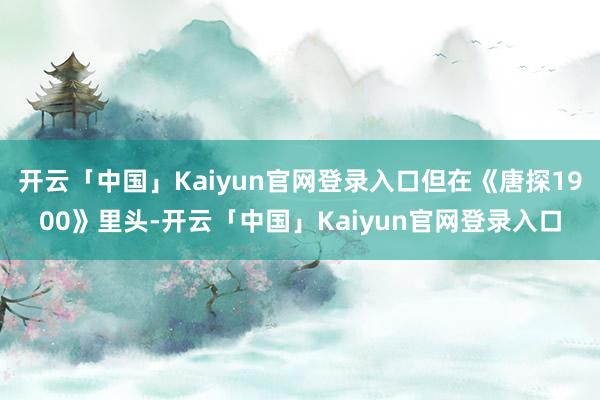 开云「中国」Kaiyun官网登录入口但在《唐探1900》里头-开云「中国」Kaiyun官网登录入口