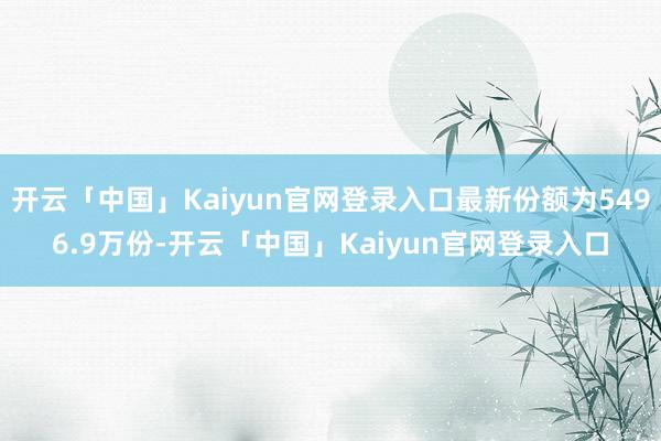 开云「中国」Kaiyun官网登录入口最新份额为5496.9万份-开云「中国」Kaiyun官网登录入口