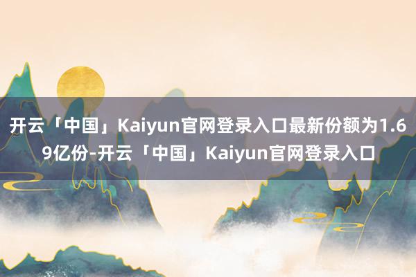 开云「中国」Kaiyun官网登录入口最新份额为1.69亿份-开云「中国」Kaiyun官网登录入口