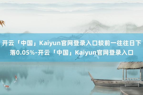 开云「中国」Kaiyun官网登录入口较前一往往日下落0.05%-开云「中国」Kaiyun官网登录入口