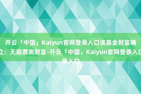 开云「中国」Kaiyun官网登录入口该基金财富确立：无股票类财富-开云「中国」Kaiyun官网登录入