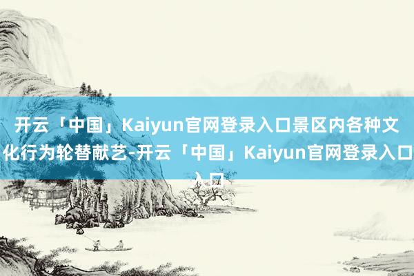 开云「中国」Kaiyun官网登录入口景区内各种文化行为轮替献艺-开云「中国」Kaiyun官网登录入口