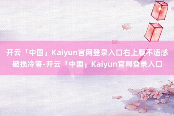 开云「中国」Kaiyun官网登录入口右上腹不适感破损冷落-开云「中国」Kaiyun官网登录入口