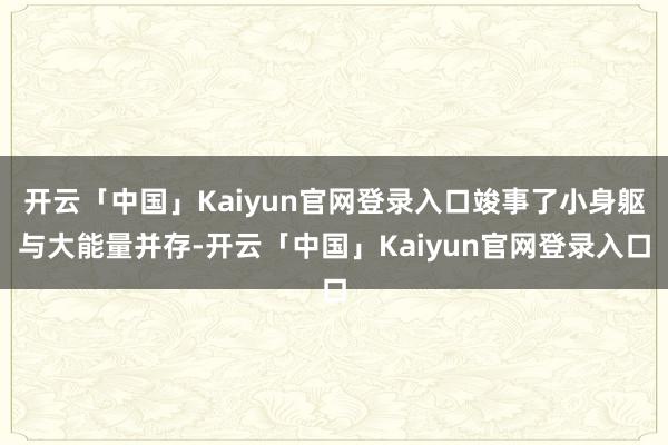 开云「中国」Kaiyun官网登录入口竣事了小身躯与大能量并存-开云「中国」Kaiyun官网登录入口