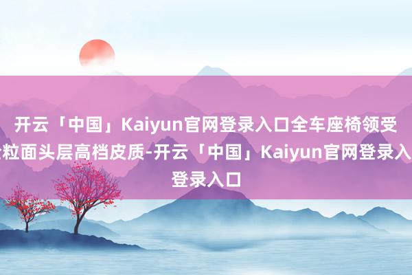 开云「中国」Kaiyun官网登录入口全车座椅领受全粒面头层高档皮质-开云「中国」Kaiyun官网登录