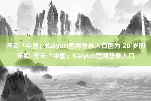 开云「中国」Kaiyun官网登录入口因为 20 岁的年龄-开云「中国」Kaiyun官网登录入口