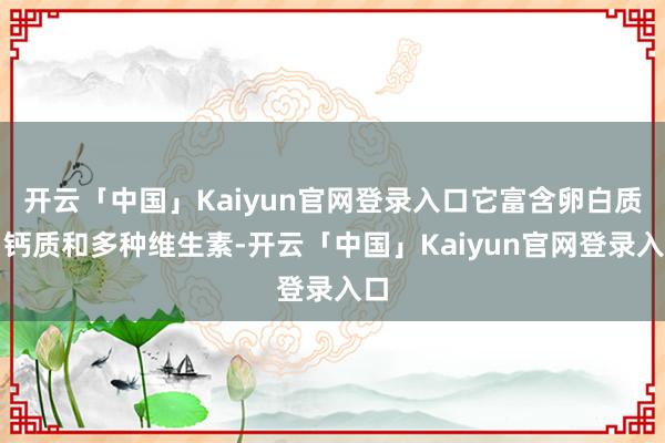 开云「中国」Kaiyun官网登录入口它富含卵白质、钙质和多种维生素-开云「中国」Kaiyun官网登录