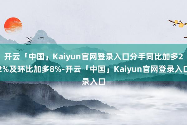 开云「中国」Kaiyun官网登录入口分手同比加多22%及环比加多8%-开云「中国」Kaiyun官网登