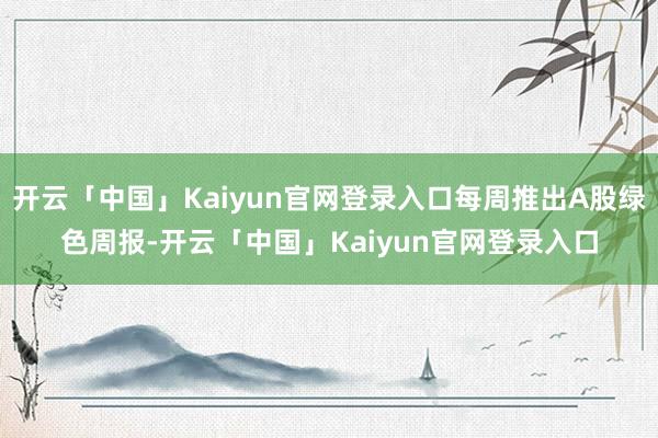 开云「中国」Kaiyun官网登录入口每周推出A股绿色周报-开云「中国」Kaiyun官网登录入口