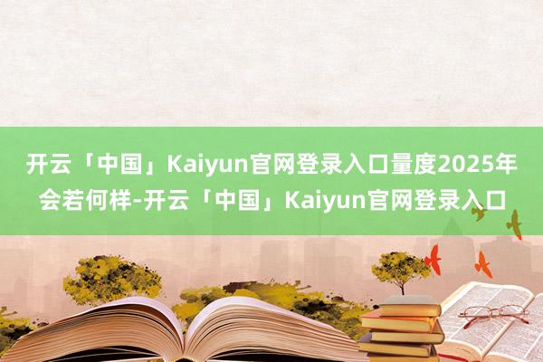 开云「中国」Kaiyun官网登录入口量度2025年会若何样-开云「中国」Kaiyun官网登录入口