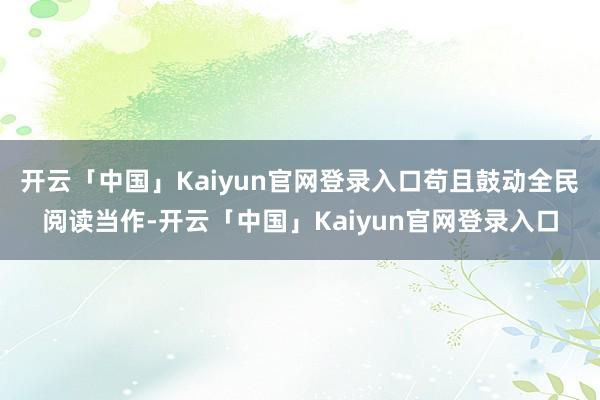 开云「中国」Kaiyun官网登录入口苟且鼓动全民阅读当作-开云「中国」Kaiyun官网登录入口