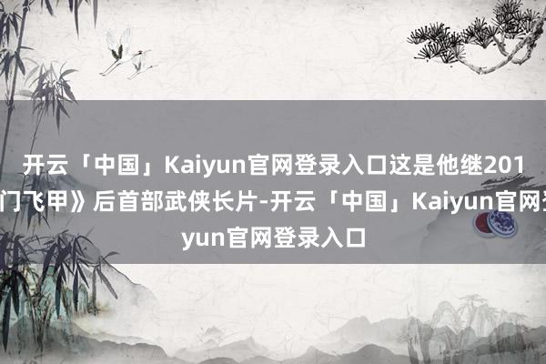 开云「中国」Kaiyun官网登录入口这是他继2011年《龙门飞甲》后首部武侠长片-开云「中国」Kai