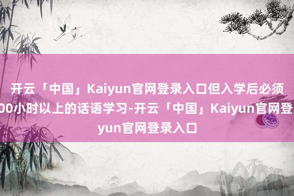开云「中国」Kaiyun官网登录入口但入学后必须进行300小时以上的话语学习-开云「中国」Kaiyu