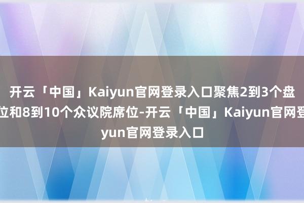 开云「中国」Kaiyun官网登录入口聚焦2到3个盘考院席位和8到10个众议院席位-开云「中国」Kai