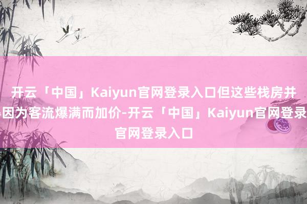 开云「中国」Kaiyun官网登录入口但这些栈房并莫得因为客流爆满而加价-开云「中国」Kaiyun官网
