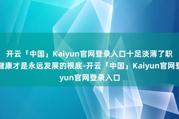 开云「中国」Kaiyun官网登录入口十足淡薄了职工体格健康才是永远发展的根底-开云「中国」Kaiyu