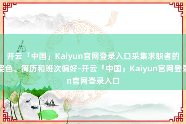 开云「中国」Kaiyun官网登录入口采集求职者的干系姿色、简历和班次偏好-开云「中国」Kaiyun官