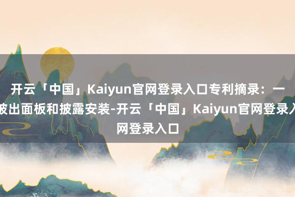 开云「中国」Kaiyun官网登录入口专利摘录：一种披出面板和披露安装-开云「中国」Kaiyun官网登