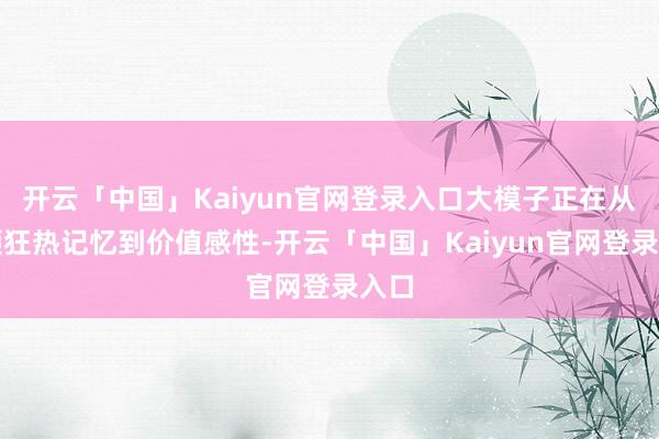 开云「中国」Kaiyun官网登录入口大模子正在从本领狂热记忆到价值感性-开云「中国」Kaiyun官网