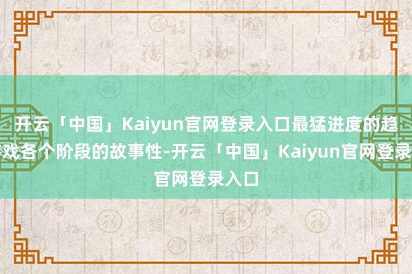 开云「中国」Kaiyun官网登录入口最猛进度的趋附游戏各个阶段的故事性-开云「中国」Kaiyun官网