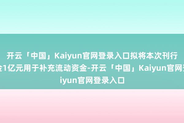 开云「中国」Kaiyun官网登录入口拟将本次刊行召募资金1亿元用于补充流动资金-开云「中国」Kaiy