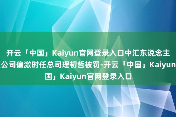 开云「中国」Kaiyun官网登录入口中汇东说念主寿四平中心支公司偏激时任总司理初哲被罚-开云「中国」