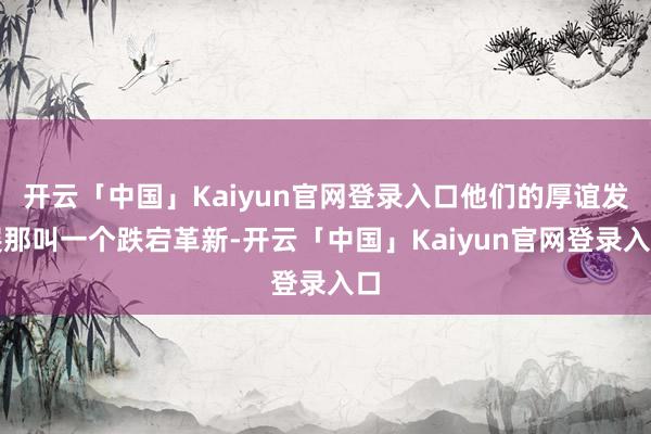开云「中国」Kaiyun官网登录入口他们的厚谊发展那叫一个跌宕革新-开云「中国」Kaiyun官网登录