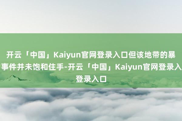 开云「中国」Kaiyun官网登录入口但该地带的暴力事件并未饱和住手-开云「中国」Kaiyun官网登录