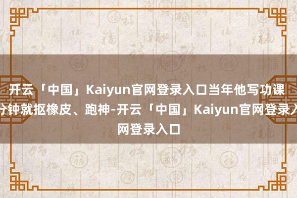 开云「中国」Kaiyun官网登录入口当年他写功课 5 分钟就抠橡皮、跑神-开云「中国」Kaiyun官网登录入口
