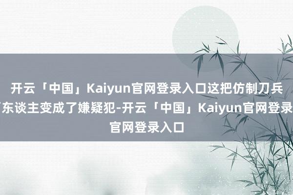 开云「中国」Kaiyun官网登录入口这把仿制刀兵让两东谈主变成了嫌疑犯-开云「中国」Kaiyun官网登录入口