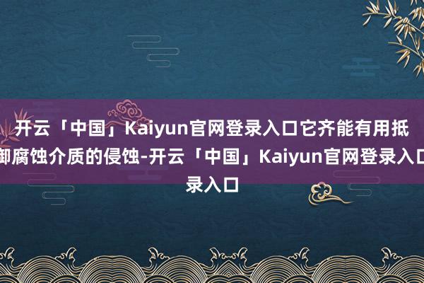 开云「中国」Kaiyun官网登录入口它齐能有用抵御腐蚀介质的侵蚀-开云「中国」Kaiyun官网登录入口