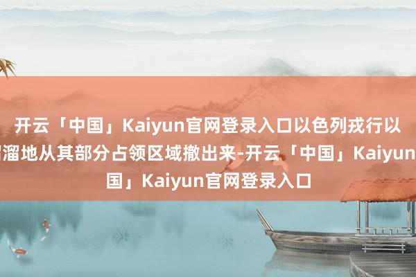 开云「中国」Kaiyun官网登录入口以色列戎行以至不得不灰溜溜地从其部分占领区域撤出来-开云「中国」Kaiyun官网登录入口