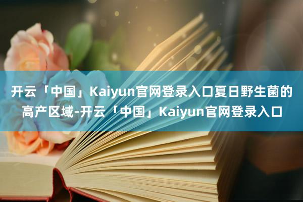 开云「中国」Kaiyun官网登录入口夏日野生菌的高产区域-开云「中国」Kaiyun官网登录入口