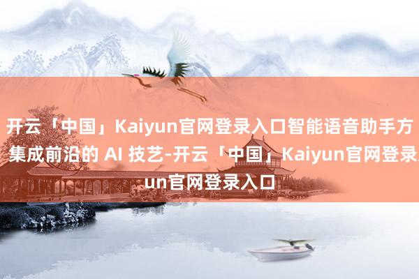 开云「中国」Kaiyun官网登录入口智能语音助手方便： 集成前沿的 AI 技艺-开云「中国」Kaiyun官网登录入口