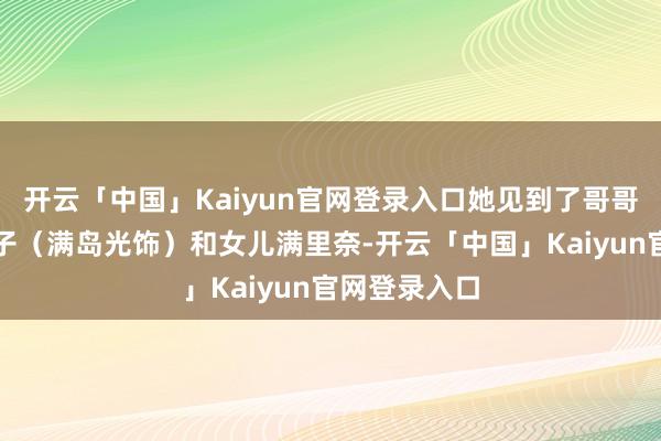 开云「中国」Kaiyun官网登录入口她见到了哥哥的前妻加奈子（满岛光饰）和女儿满里奈-开云「中国」Kaiyun官网登录入口