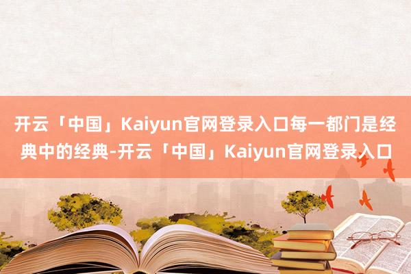 开云「中国」Kaiyun官网登录入口每一都门是经典中的经典-开云「中国」Kaiyun官网登录入口
